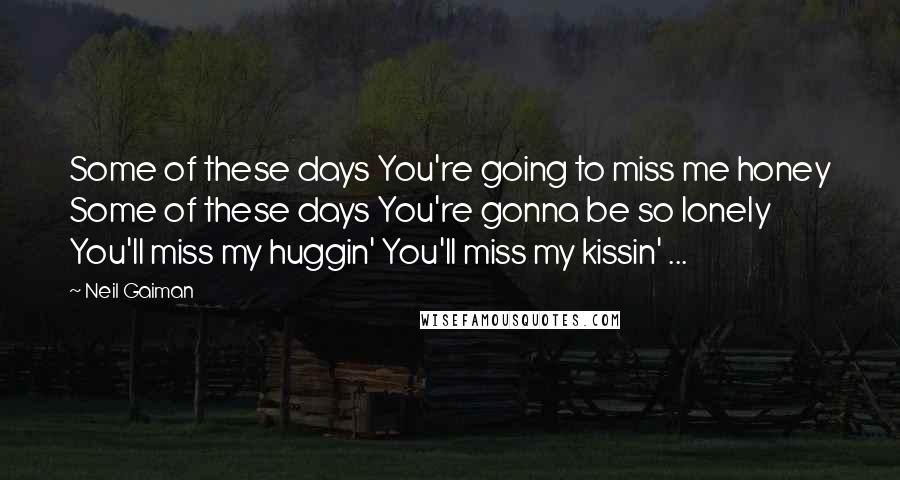 Neil Gaiman Quotes: Some of these days You're going to miss me honey Some of these days You're gonna be so lonely You'll miss my huggin' You'll miss my kissin' ...