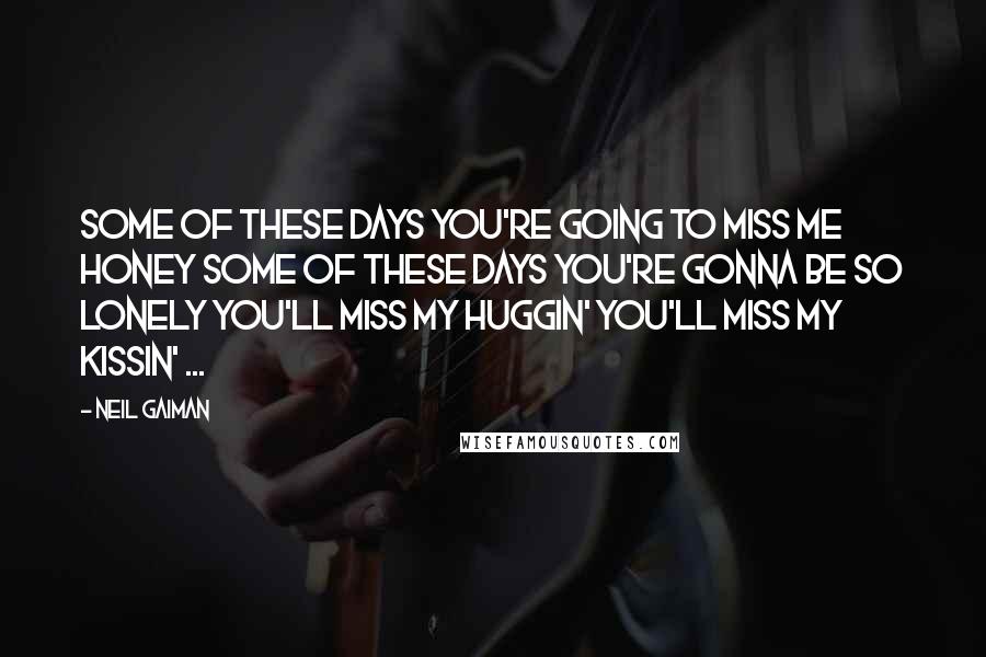 Neil Gaiman Quotes: Some of these days You're going to miss me honey Some of these days You're gonna be so lonely You'll miss my huggin' You'll miss my kissin' ...