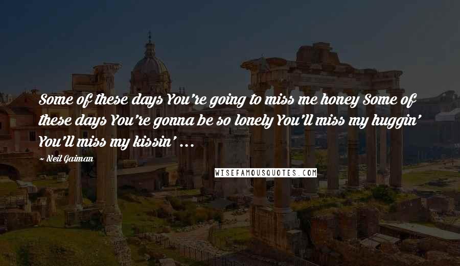 Neil Gaiman Quotes: Some of these days You're going to miss me honey Some of these days You're gonna be so lonely You'll miss my huggin' You'll miss my kissin' ...