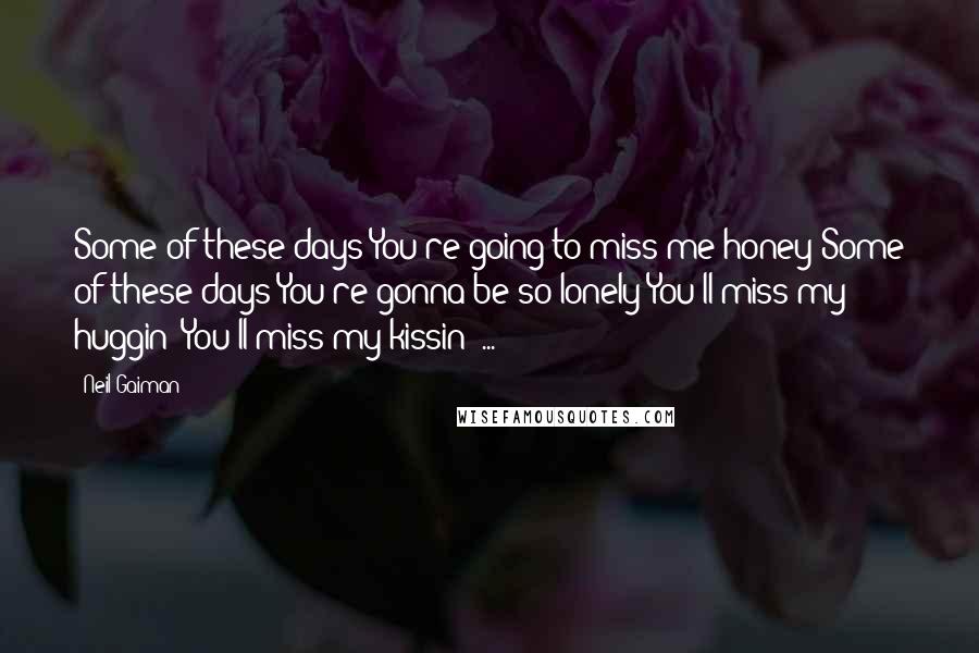 Neil Gaiman Quotes: Some of these days You're going to miss me honey Some of these days You're gonna be so lonely You'll miss my huggin' You'll miss my kissin' ...