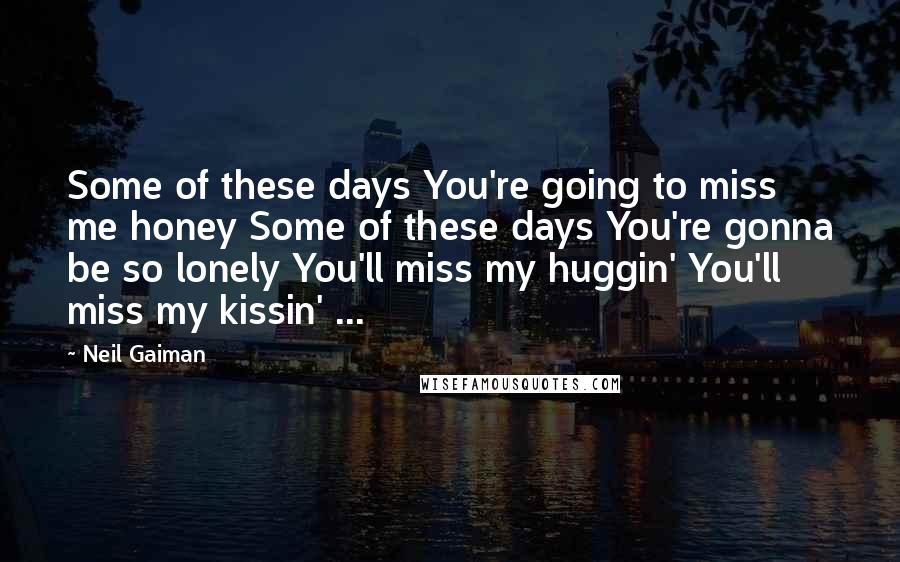 Neil Gaiman Quotes: Some of these days You're going to miss me honey Some of these days You're gonna be so lonely You'll miss my huggin' You'll miss my kissin' ...