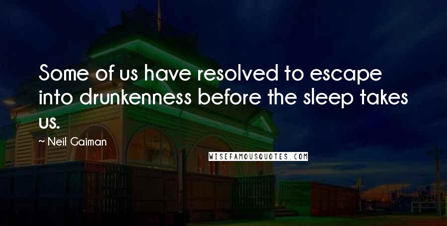 Neil Gaiman Quotes: Some of us have resolved to escape into drunkenness before the sleep takes us.
