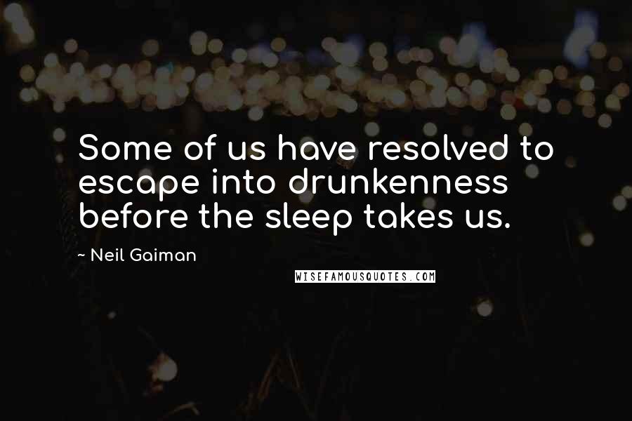 Neil Gaiman Quotes: Some of us have resolved to escape into drunkenness before the sleep takes us.