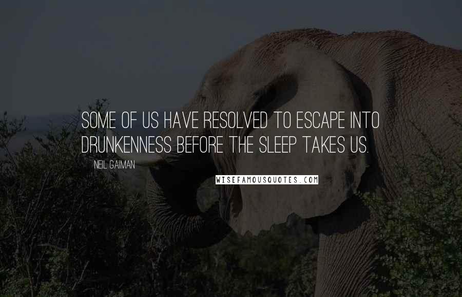 Neil Gaiman Quotes: Some of us have resolved to escape into drunkenness before the sleep takes us.