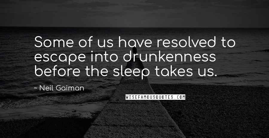 Neil Gaiman Quotes: Some of us have resolved to escape into drunkenness before the sleep takes us.