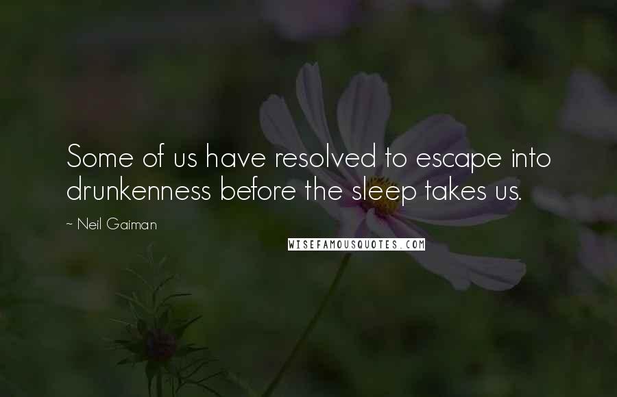 Neil Gaiman Quotes: Some of us have resolved to escape into drunkenness before the sleep takes us.