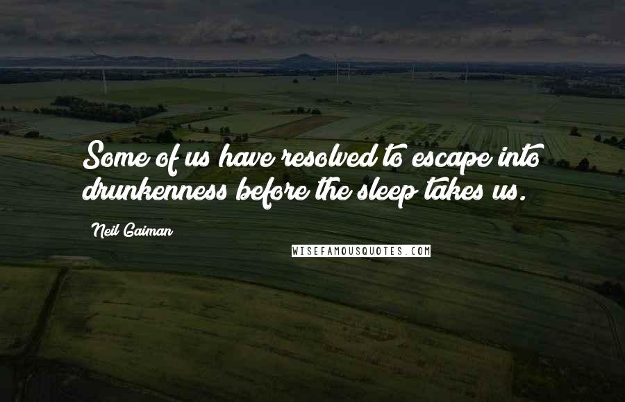 Neil Gaiman Quotes: Some of us have resolved to escape into drunkenness before the sleep takes us.