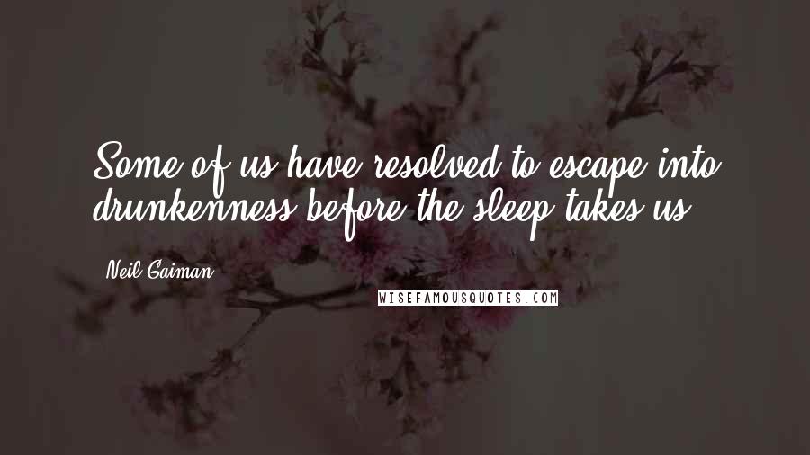 Neil Gaiman Quotes: Some of us have resolved to escape into drunkenness before the sleep takes us.