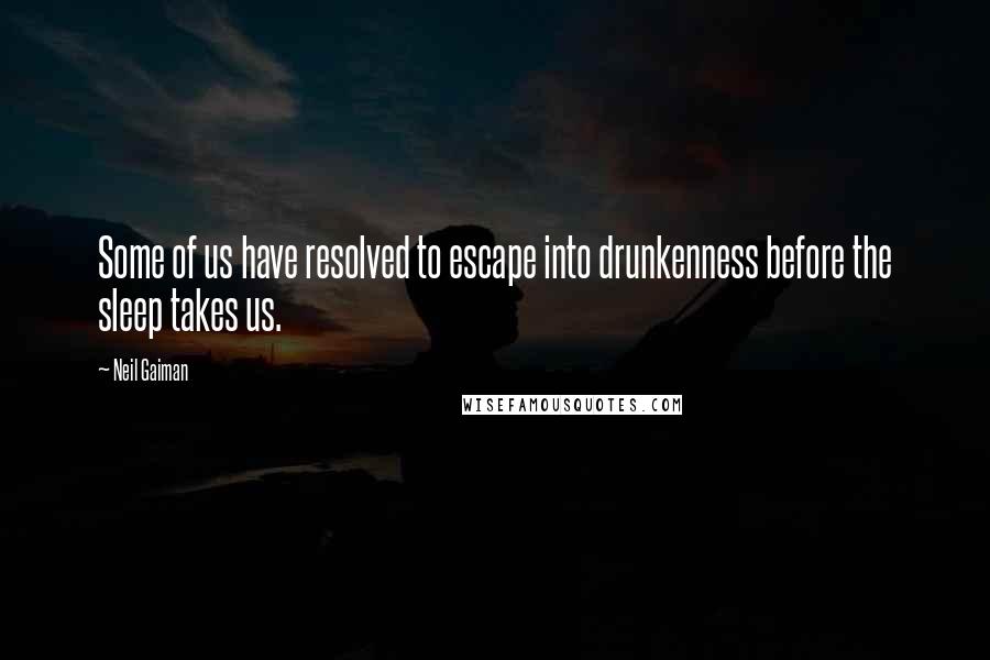 Neil Gaiman Quotes: Some of us have resolved to escape into drunkenness before the sleep takes us.