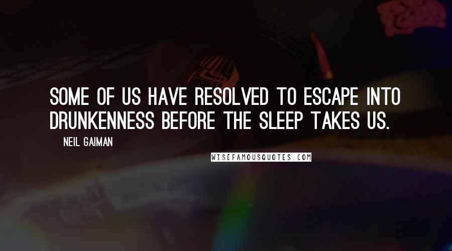 Neil Gaiman Quotes: Some of us have resolved to escape into drunkenness before the sleep takes us.