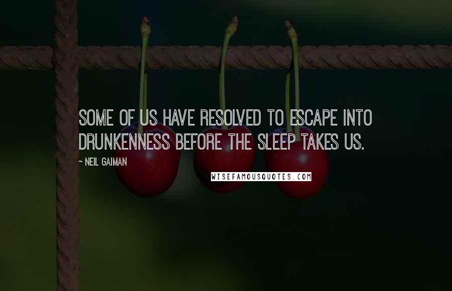 Neil Gaiman Quotes: Some of us have resolved to escape into drunkenness before the sleep takes us.
