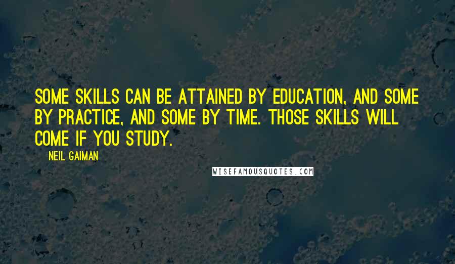 Neil Gaiman Quotes: Some skills can be attained by education, and some by practice, and some by time. Those skills will come if you study.