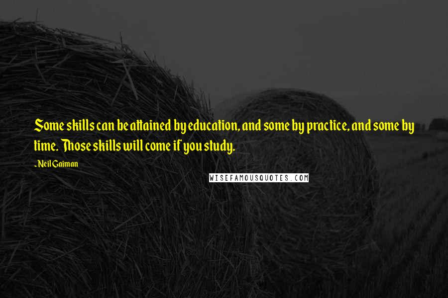 Neil Gaiman Quotes: Some skills can be attained by education, and some by practice, and some by time. Those skills will come if you study.