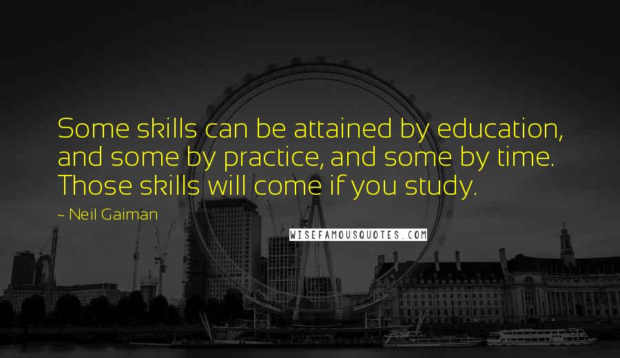 Neil Gaiman Quotes: Some skills can be attained by education, and some by practice, and some by time. Those skills will come if you study.