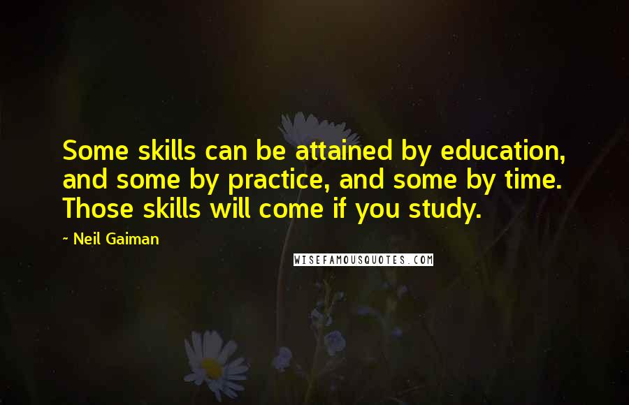 Neil Gaiman Quotes: Some skills can be attained by education, and some by practice, and some by time. Those skills will come if you study.