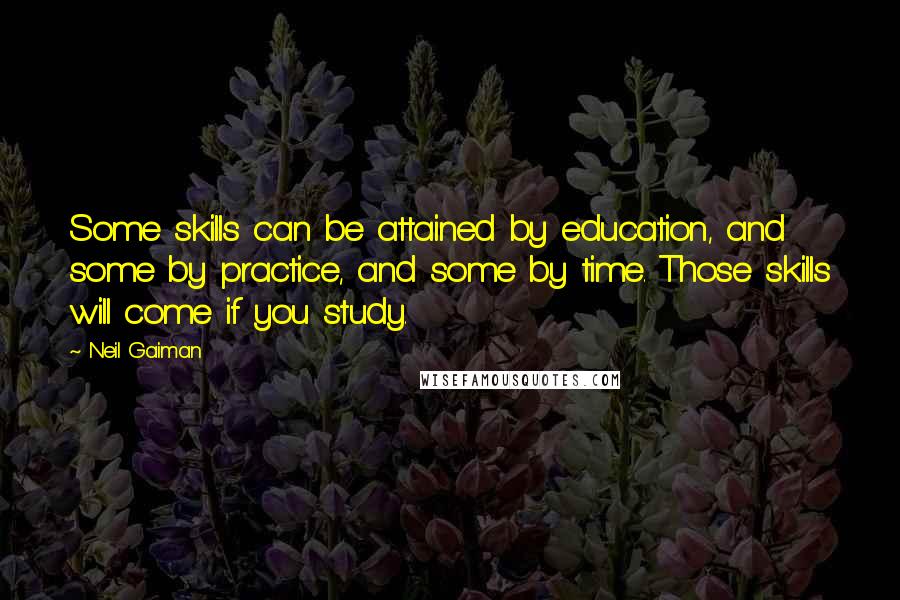 Neil Gaiman Quotes: Some skills can be attained by education, and some by practice, and some by time. Those skills will come if you study.