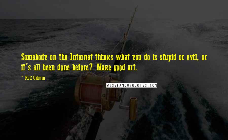 Neil Gaiman Quotes: Somebody on the Internet thinks what you do is stupid or evil, or it's all been done before? Make good art.