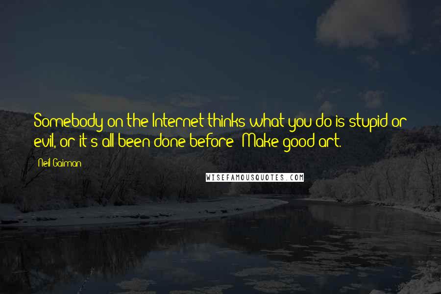 Neil Gaiman Quotes: Somebody on the Internet thinks what you do is stupid or evil, or it's all been done before? Make good art.