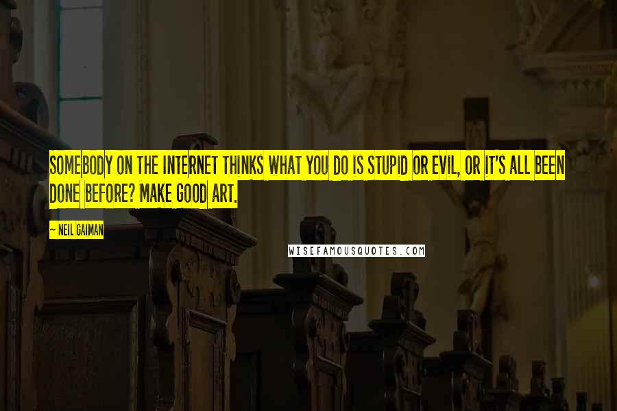 Neil Gaiman Quotes: Somebody on the Internet thinks what you do is stupid or evil, or it's all been done before? Make good art.