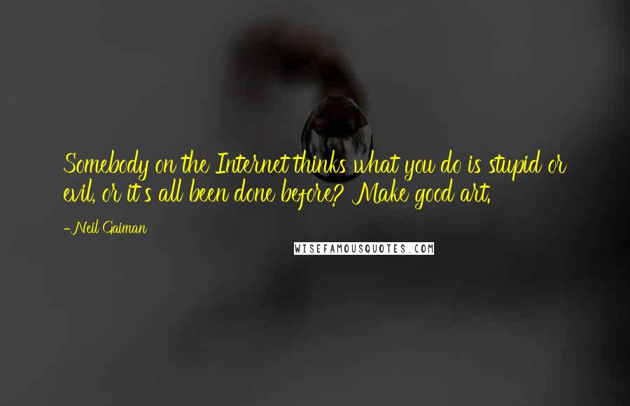 Neil Gaiman Quotes: Somebody on the Internet thinks what you do is stupid or evil, or it's all been done before? Make good art.