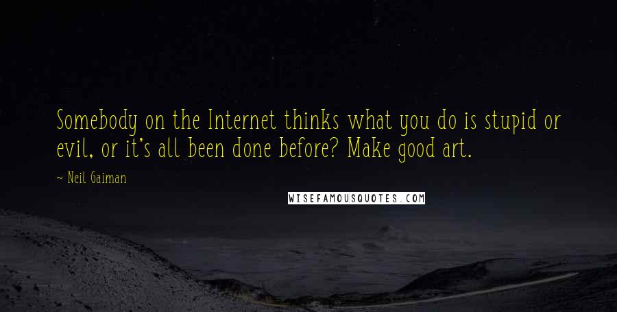 Neil Gaiman Quotes: Somebody on the Internet thinks what you do is stupid or evil, or it's all been done before? Make good art.
