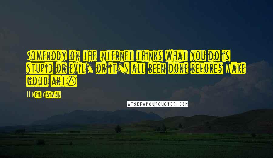 Neil Gaiman Quotes: Somebody on the Internet thinks what you do is stupid or evil, or it's all been done before? Make good art.