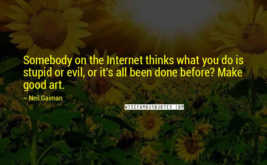 Neil Gaiman Quotes: Somebody on the Internet thinks what you do is stupid or evil, or it's all been done before? Make good art.