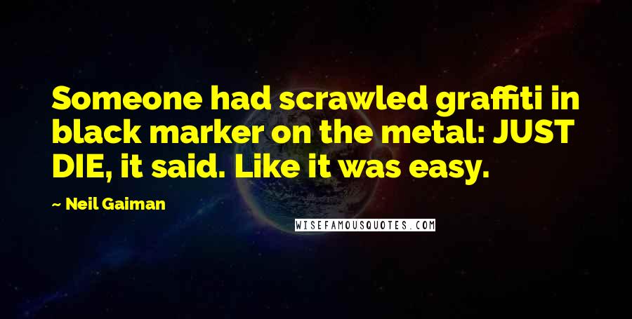Neil Gaiman Quotes: Someone had scrawled graffiti in black marker on the metal: JUST DIE, it said. Like it was easy.