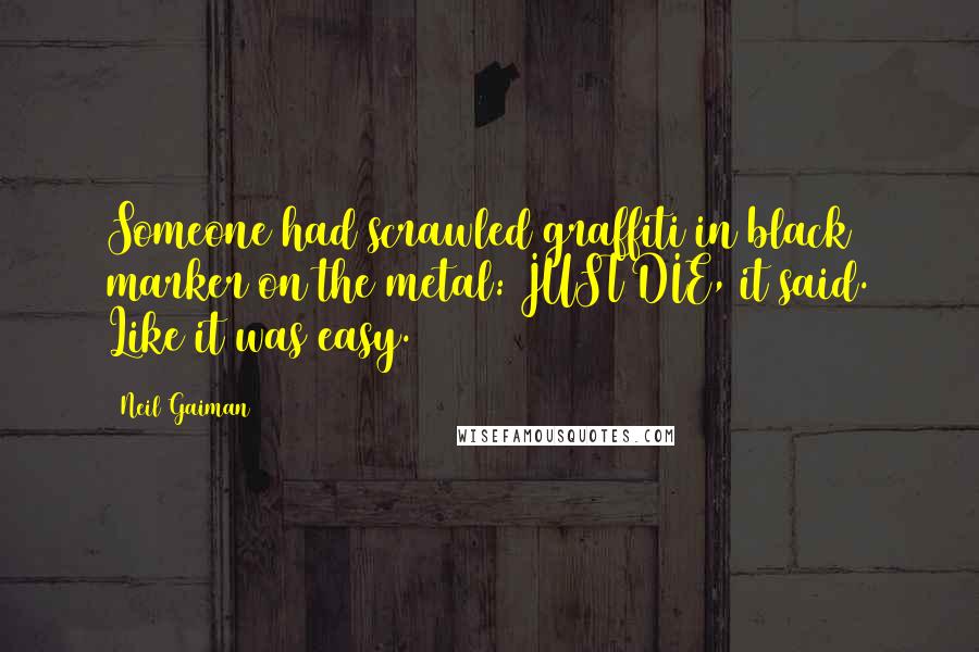Neil Gaiman Quotes: Someone had scrawled graffiti in black marker on the metal: JUST DIE, it said. Like it was easy.