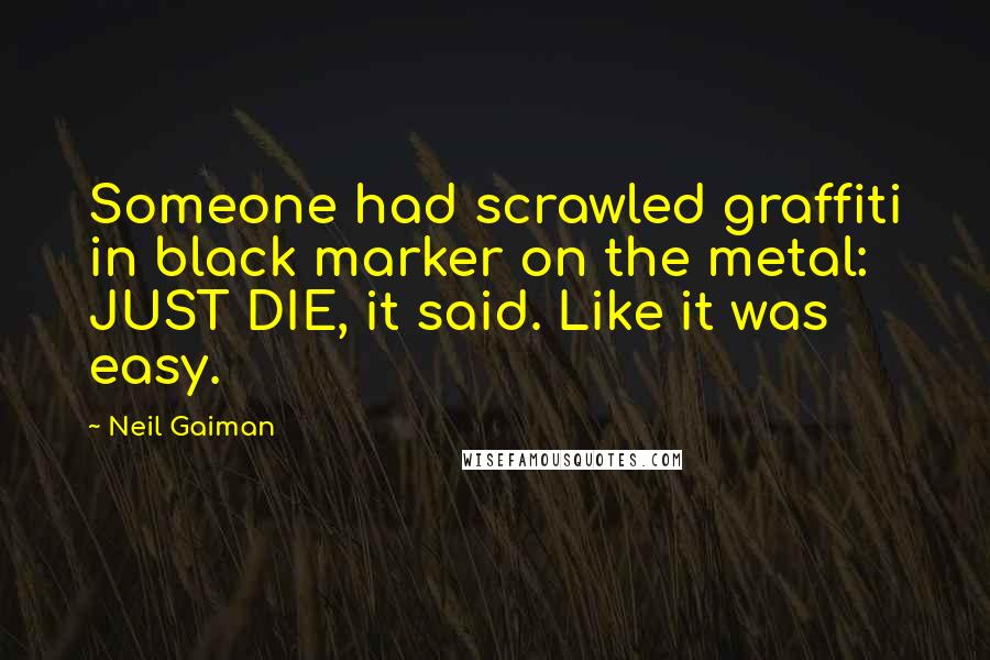 Neil Gaiman Quotes: Someone had scrawled graffiti in black marker on the metal: JUST DIE, it said. Like it was easy.