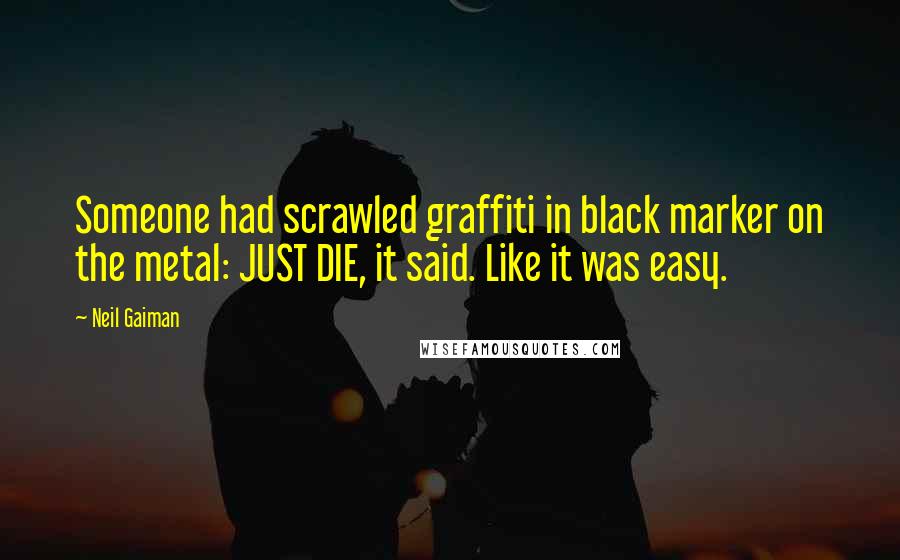 Neil Gaiman Quotes: Someone had scrawled graffiti in black marker on the metal: JUST DIE, it said. Like it was easy.