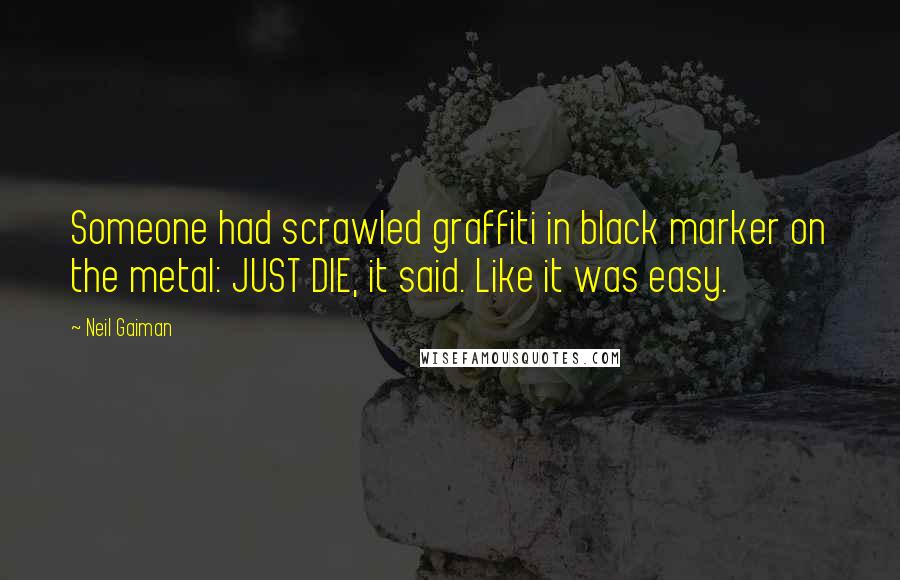 Neil Gaiman Quotes: Someone had scrawled graffiti in black marker on the metal: JUST DIE, it said. Like it was easy.
