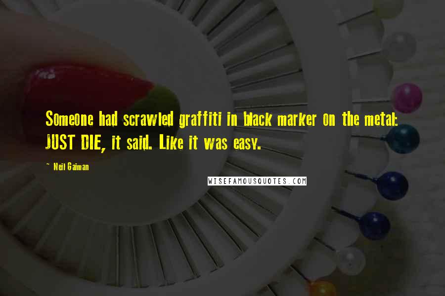 Neil Gaiman Quotes: Someone had scrawled graffiti in black marker on the metal: JUST DIE, it said. Like it was easy.