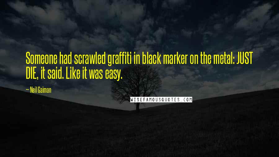 Neil Gaiman Quotes: Someone had scrawled graffiti in black marker on the metal: JUST DIE, it said. Like it was easy.