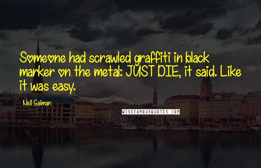 Neil Gaiman Quotes: Someone had scrawled graffiti in black marker on the metal: JUST DIE, it said. Like it was easy.