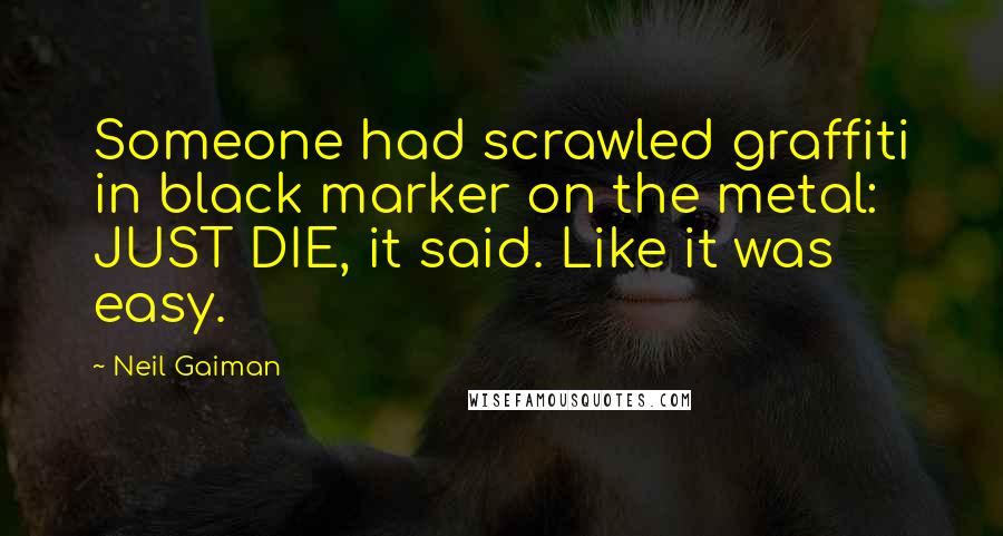 Neil Gaiman Quotes: Someone had scrawled graffiti in black marker on the metal: JUST DIE, it said. Like it was easy.