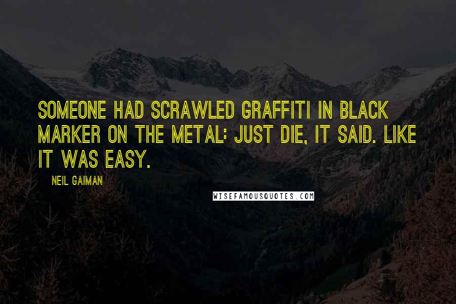 Neil Gaiman Quotes: Someone had scrawled graffiti in black marker on the metal: JUST DIE, it said. Like it was easy.