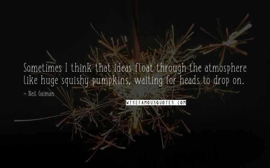 Neil Gaiman Quotes: Sometimes I think that ideas float through the atmosphere like huge squishy pumpkins, waiting for heads to drop on.