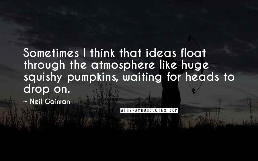 Neil Gaiman Quotes: Sometimes I think that ideas float through the atmosphere like huge squishy pumpkins, waiting for heads to drop on.