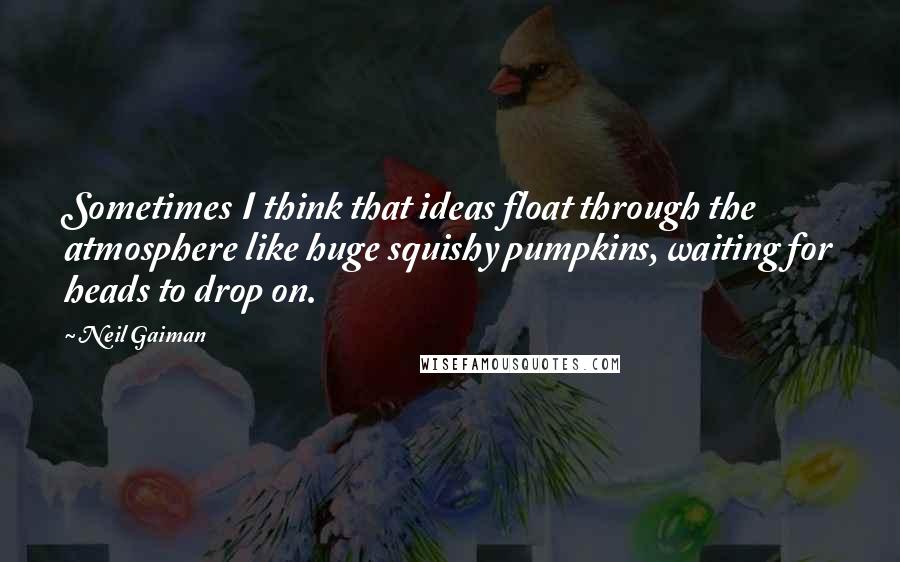 Neil Gaiman Quotes: Sometimes I think that ideas float through the atmosphere like huge squishy pumpkins, waiting for heads to drop on.