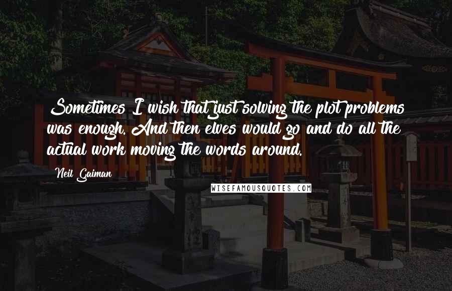 Neil Gaiman Quotes: Sometimes I wish that just solving the plot problems was enough. And then elves would go and do all the actual work moving the words around.