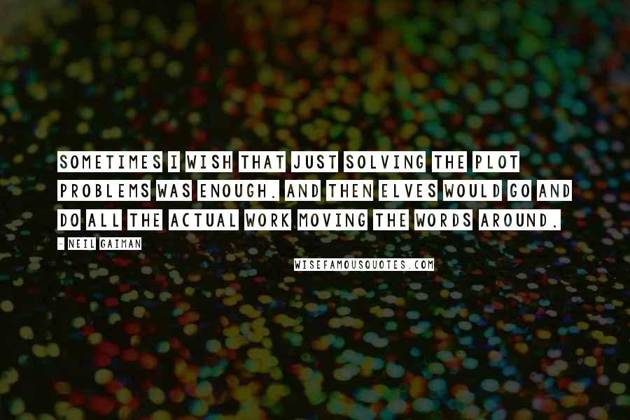 Neil Gaiman Quotes: Sometimes I wish that just solving the plot problems was enough. And then elves would go and do all the actual work moving the words around.