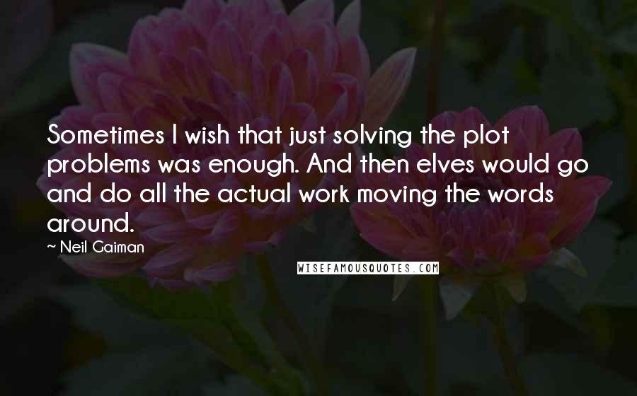 Neil Gaiman Quotes: Sometimes I wish that just solving the plot problems was enough. And then elves would go and do all the actual work moving the words around.