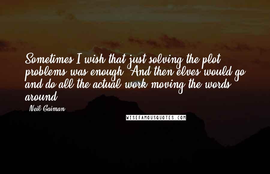 Neil Gaiman Quotes: Sometimes I wish that just solving the plot problems was enough. And then elves would go and do all the actual work moving the words around.