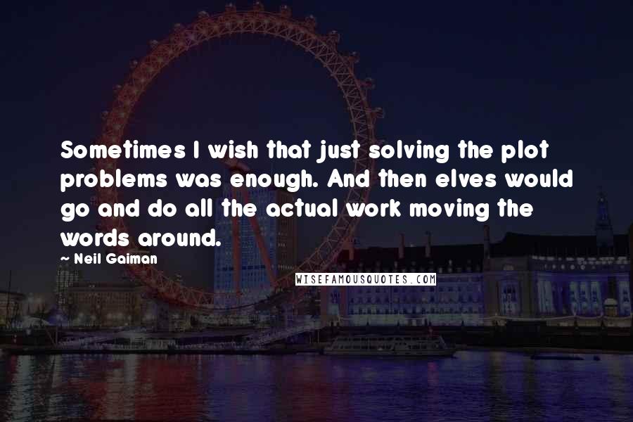 Neil Gaiman Quotes: Sometimes I wish that just solving the plot problems was enough. And then elves would go and do all the actual work moving the words around.