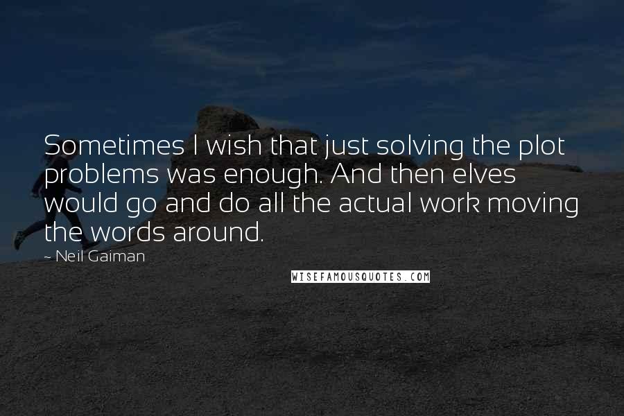 Neil Gaiman Quotes: Sometimes I wish that just solving the plot problems was enough. And then elves would go and do all the actual work moving the words around.