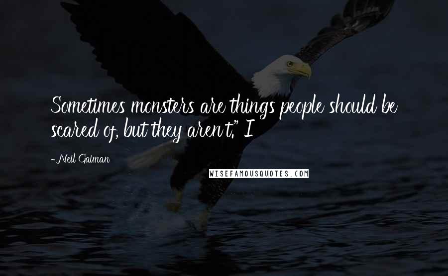 Neil Gaiman Quotes: Sometimes monsters are things people should be scared of, but they aren't." I