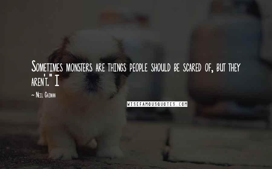 Neil Gaiman Quotes: Sometimes monsters are things people should be scared of, but they aren't." I