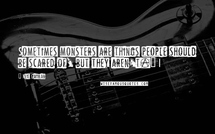 Neil Gaiman Quotes: Sometimes monsters are things people should be scared of, but they aren't." I