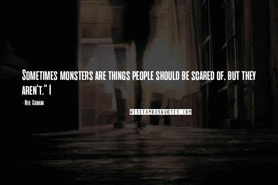 Neil Gaiman Quotes: Sometimes monsters are things people should be scared of, but they aren't." I